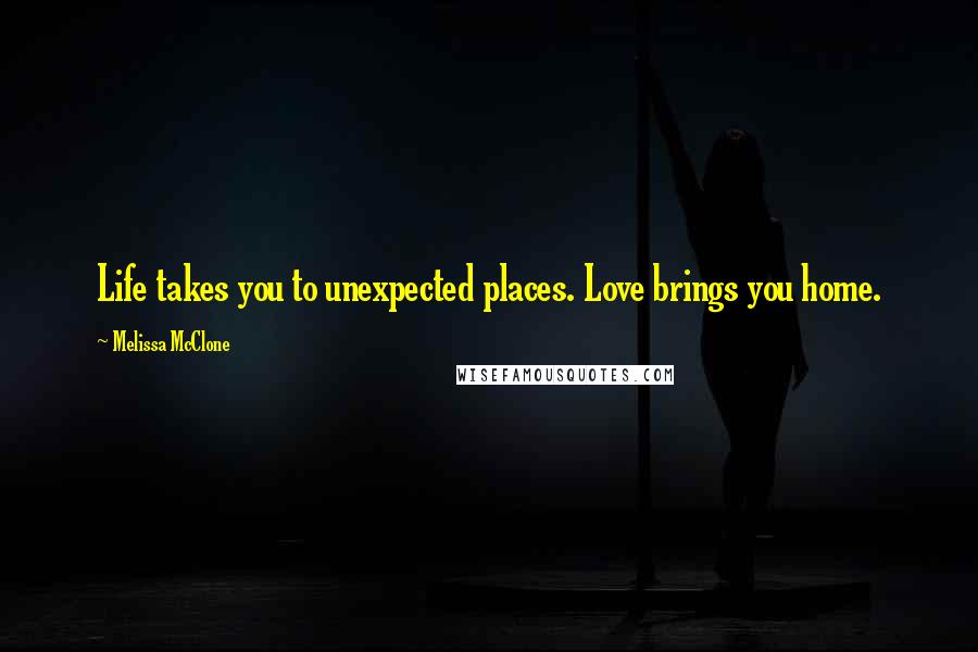 Melissa McClone Quotes: Life takes you to unexpected places. Love brings you home.