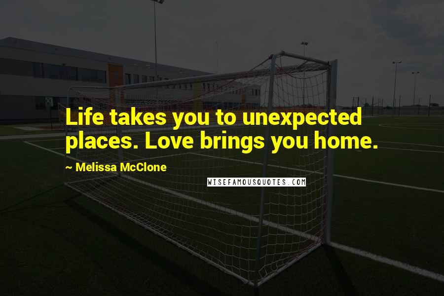 Melissa McClone Quotes: Life takes you to unexpected places. Love brings you home.