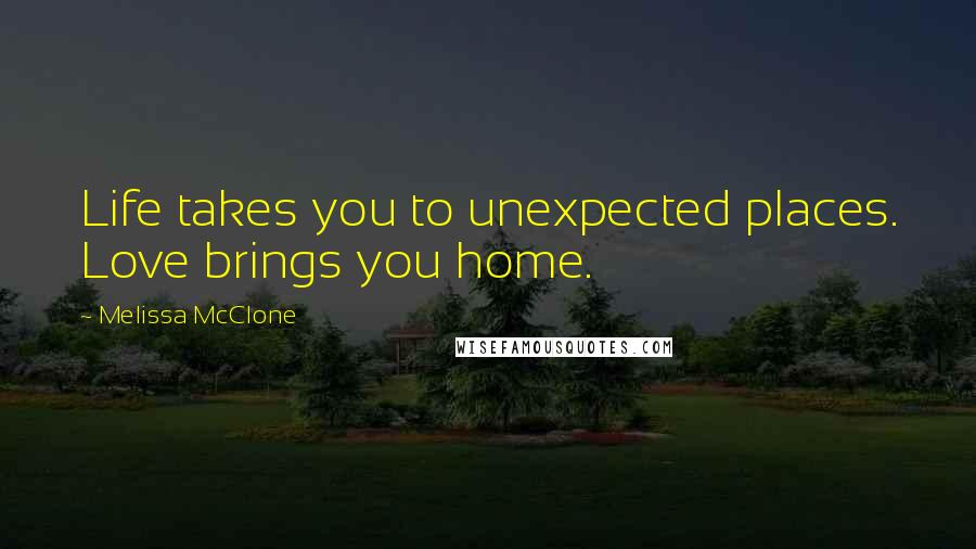 Melissa McClone Quotes: Life takes you to unexpected places. Love brings you home.