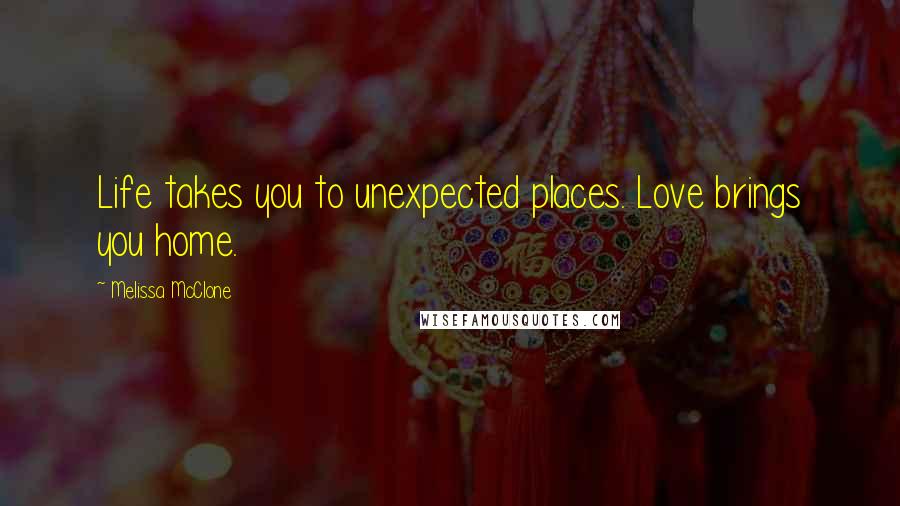 Melissa McClone Quotes: Life takes you to unexpected places. Love brings you home.