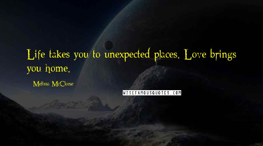 Melissa McClone Quotes: Life takes you to unexpected places. Love brings you home.