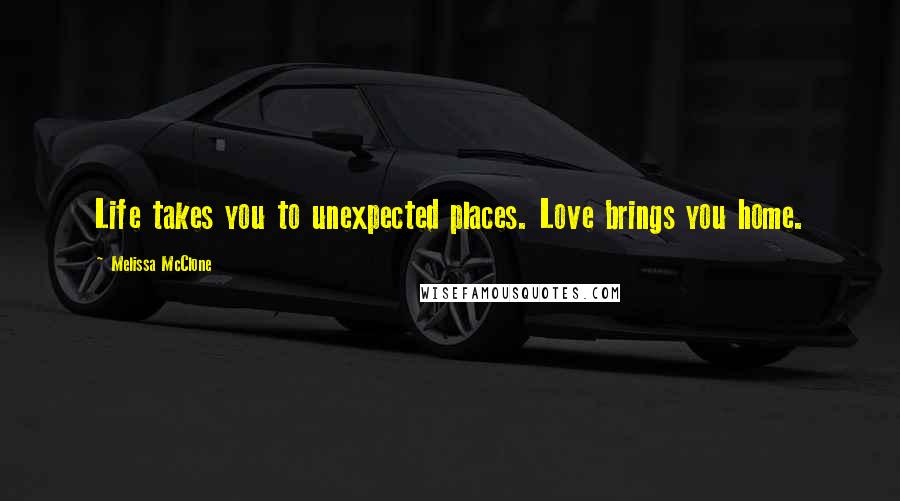 Melissa McClone Quotes: Life takes you to unexpected places. Love brings you home.