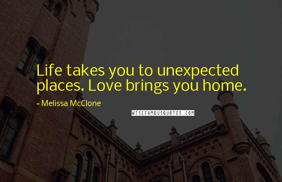 Melissa McClone Quotes: Life takes you to unexpected places. Love brings you home.