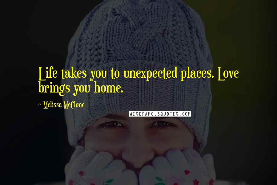 Melissa McClone Quotes: Life takes you to unexpected places. Love brings you home.