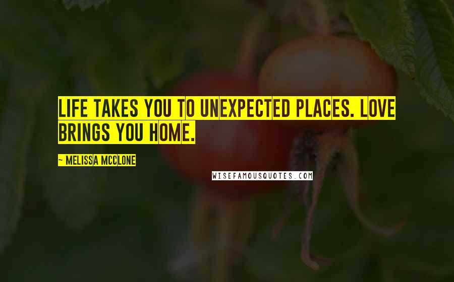 Melissa McClone Quotes: Life takes you to unexpected places. Love brings you home.