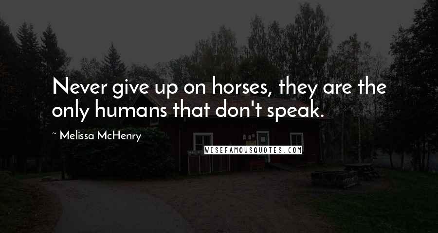 Melissa McHenry Quotes: Never give up on horses, they are the only humans that don't speak.