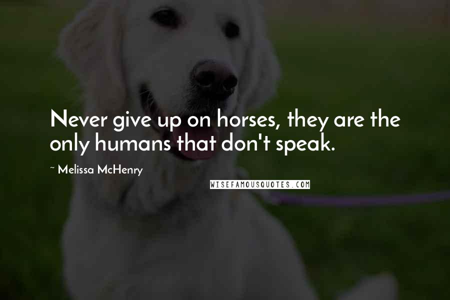 Melissa McHenry Quotes: Never give up on horses, they are the only humans that don't speak.