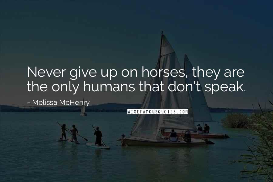 Melissa McHenry Quotes: Never give up on horses, they are the only humans that don't speak.