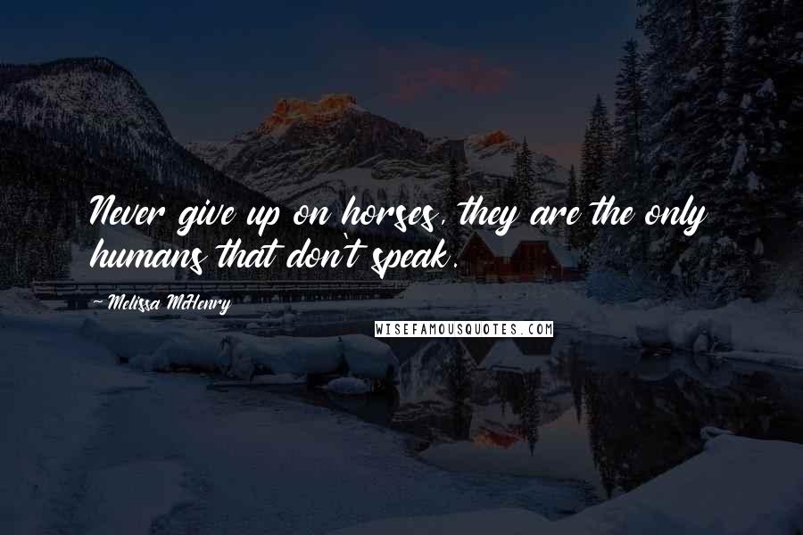 Melissa McHenry Quotes: Never give up on horses, they are the only humans that don't speak.