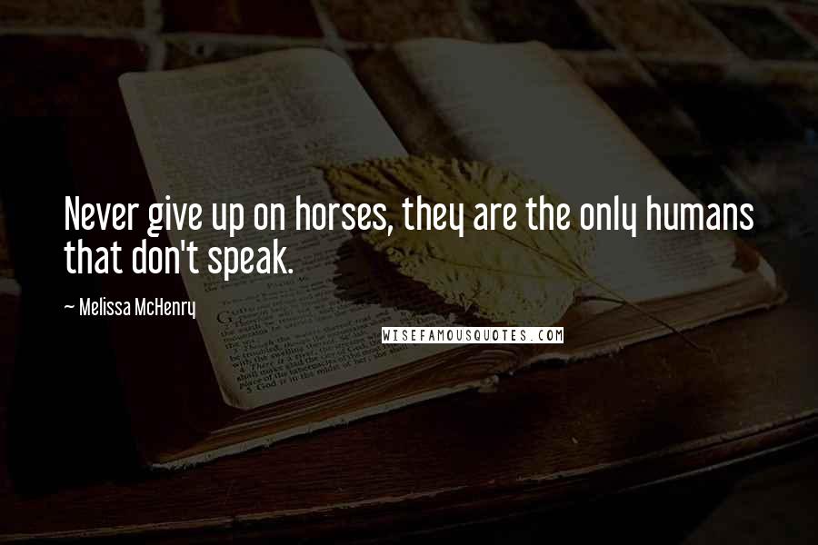 Melissa McHenry Quotes: Never give up on horses, they are the only humans that don't speak.