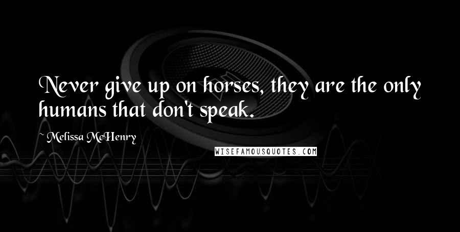 Melissa McHenry Quotes: Never give up on horses, they are the only humans that don't speak.