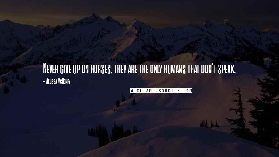 Melissa McHenry Quotes: Never give up on horses, they are the only humans that don't speak.