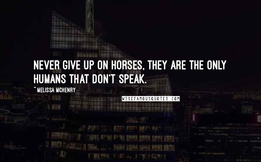 Melissa McHenry Quotes: Never give up on horses, they are the only humans that don't speak.