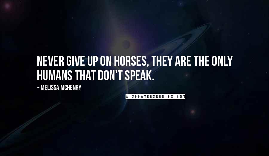 Melissa McHenry Quotes: Never give up on horses, they are the only humans that don't speak.