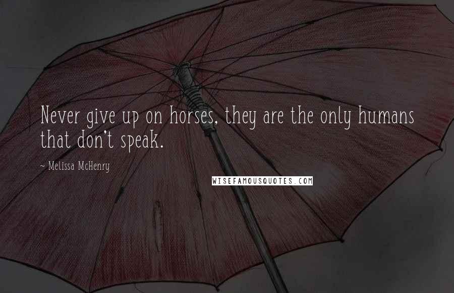 Melissa McHenry Quotes: Never give up on horses, they are the only humans that don't speak.