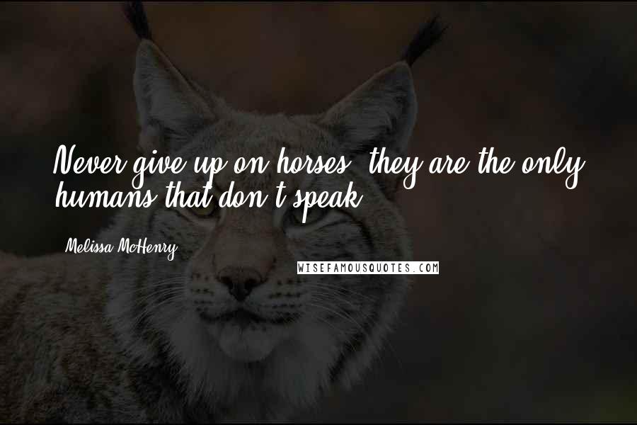 Melissa McHenry Quotes: Never give up on horses, they are the only humans that don't speak.