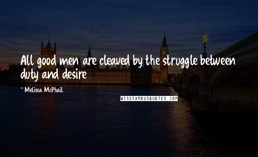 Melissa McPhail Quotes: All good men are cleaved by the struggle between duty and desire