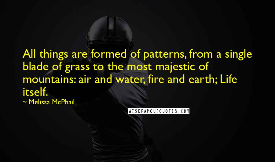 Melissa McPhail Quotes: All things are formed of patterns, from a single blade of grass to the most majestic of mountains: air and water, fire and earth; Life itself.