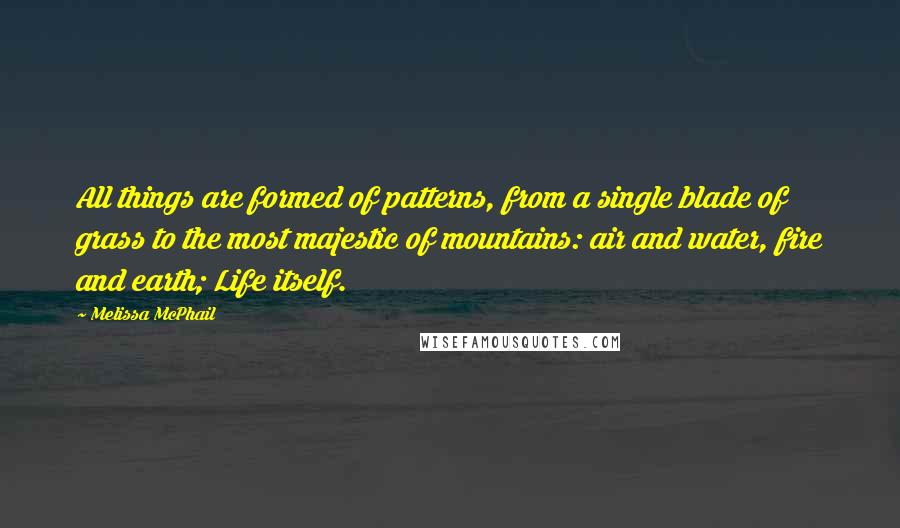 Melissa McPhail Quotes: All things are formed of patterns, from a single blade of grass to the most majestic of mountains: air and water, fire and earth; Life itself.