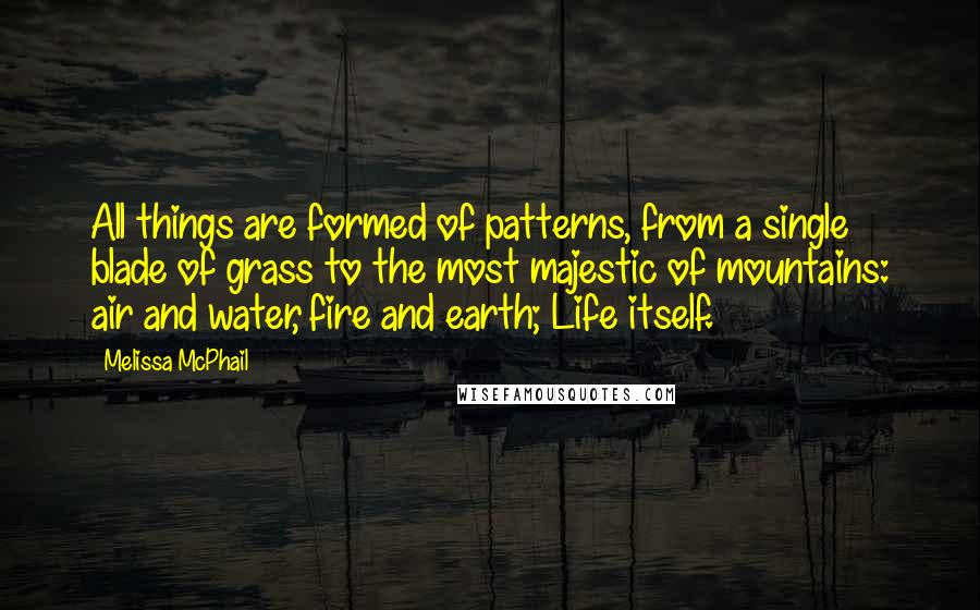 Melissa McPhail Quotes: All things are formed of patterns, from a single blade of grass to the most majestic of mountains: air and water, fire and earth; Life itself.