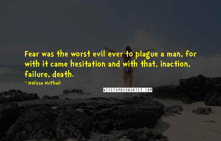 Melissa McPhail Quotes: Fear was the worst evil ever to plague a man, for with it came hesitation and with that, inaction, failure, death.