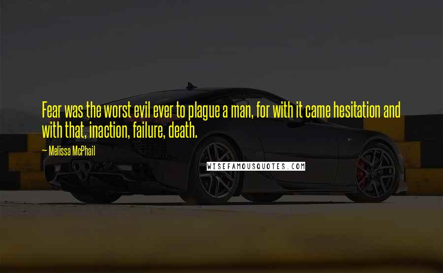 Melissa McPhail Quotes: Fear was the worst evil ever to plague a man, for with it came hesitation and with that, inaction, failure, death.