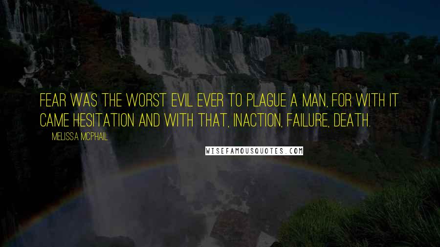 Melissa McPhail Quotes: Fear was the worst evil ever to plague a man, for with it came hesitation and with that, inaction, failure, death.