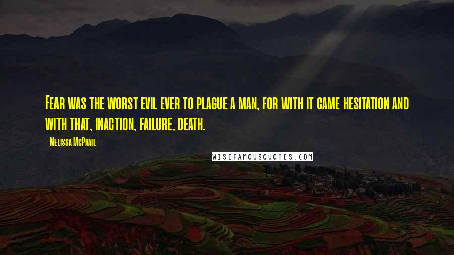 Melissa McPhail Quotes: Fear was the worst evil ever to plague a man, for with it came hesitation and with that, inaction, failure, death.