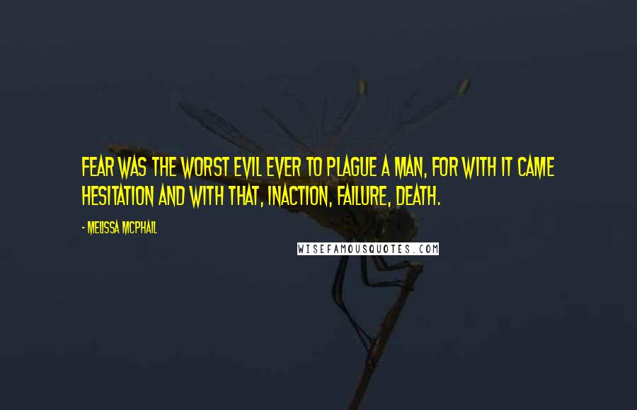 Melissa McPhail Quotes: Fear was the worst evil ever to plague a man, for with it came hesitation and with that, inaction, failure, death.