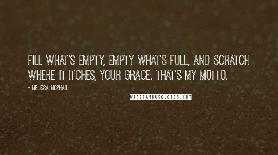 Melissa McPhail Quotes: Fill what's empty, empty what's full, and scratch where it itches, your Grace. That's my motto.