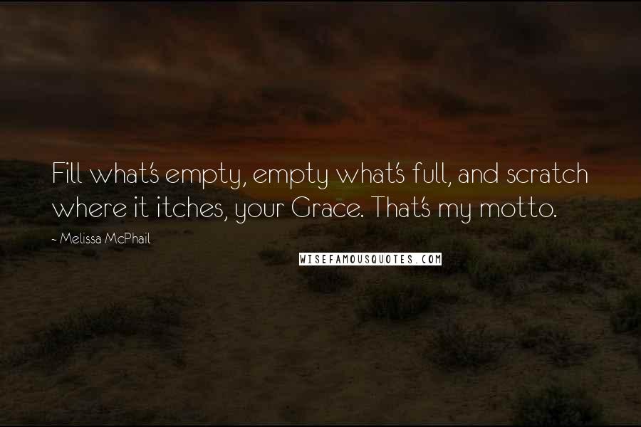 Melissa McPhail Quotes: Fill what's empty, empty what's full, and scratch where it itches, your Grace. That's my motto.