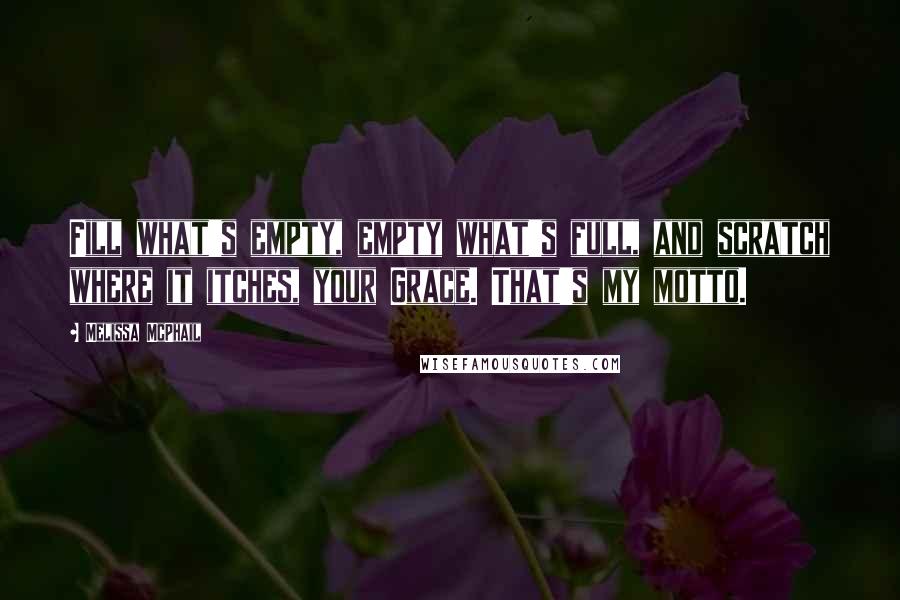 Melissa McPhail Quotes: Fill what's empty, empty what's full, and scratch where it itches, your Grace. That's my motto.