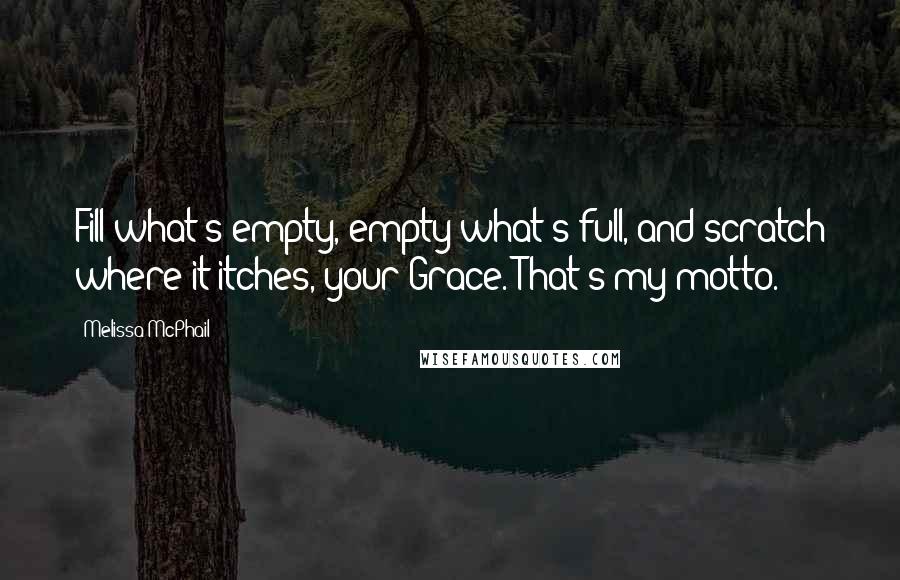 Melissa McPhail Quotes: Fill what's empty, empty what's full, and scratch where it itches, your Grace. That's my motto.