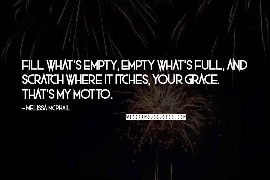 Melissa McPhail Quotes: Fill what's empty, empty what's full, and scratch where it itches, your Grace. That's my motto.