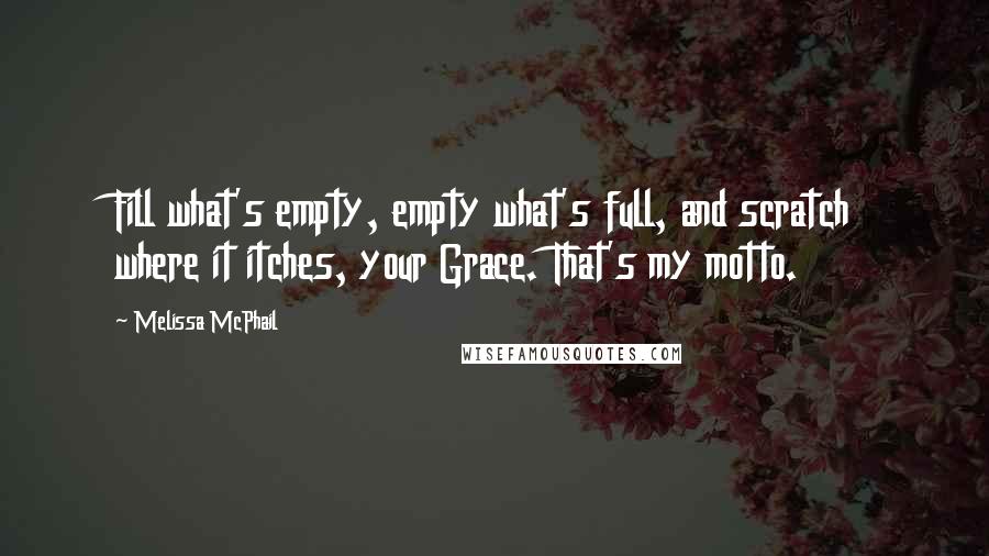 Melissa McPhail Quotes: Fill what's empty, empty what's full, and scratch where it itches, your Grace. That's my motto.