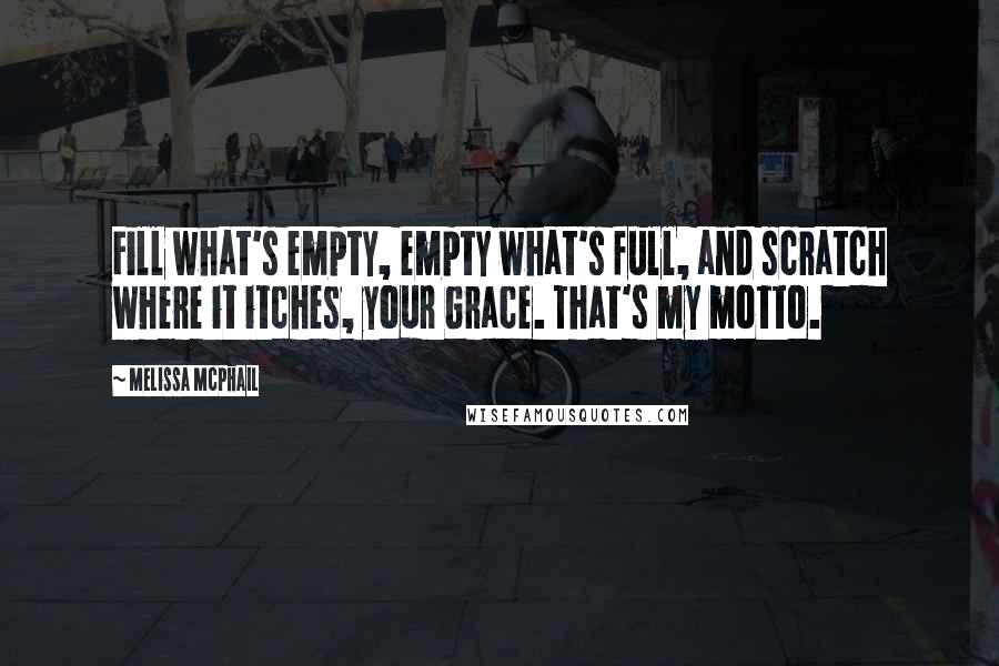 Melissa McPhail Quotes: Fill what's empty, empty what's full, and scratch where it itches, your Grace. That's my motto.