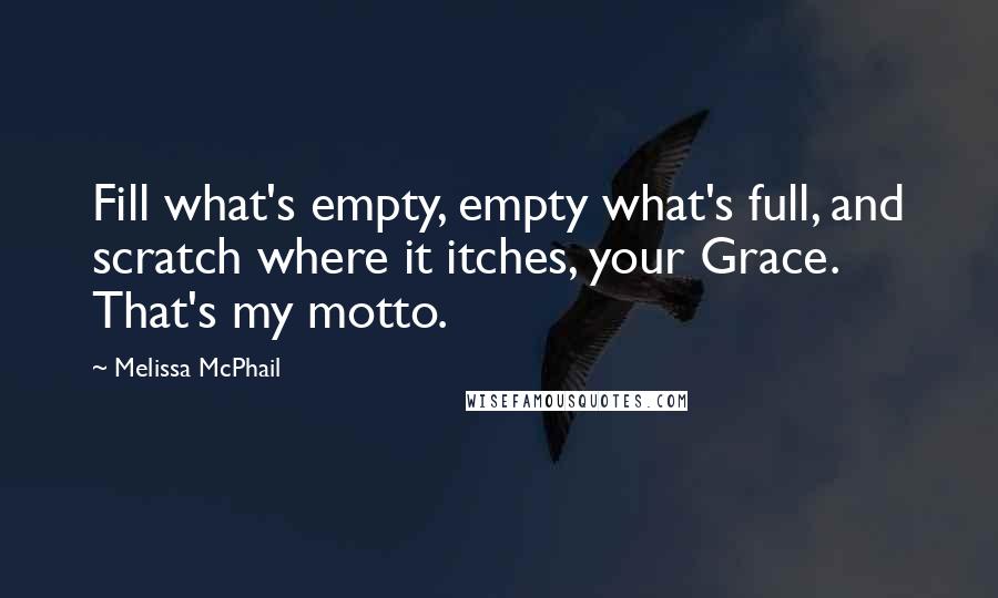 Melissa McPhail Quotes: Fill what's empty, empty what's full, and scratch where it itches, your Grace. That's my motto.