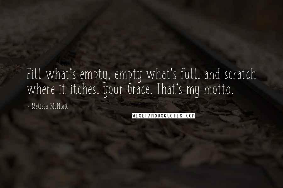 Melissa McPhail Quotes: Fill what's empty, empty what's full, and scratch where it itches, your Grace. That's my motto.