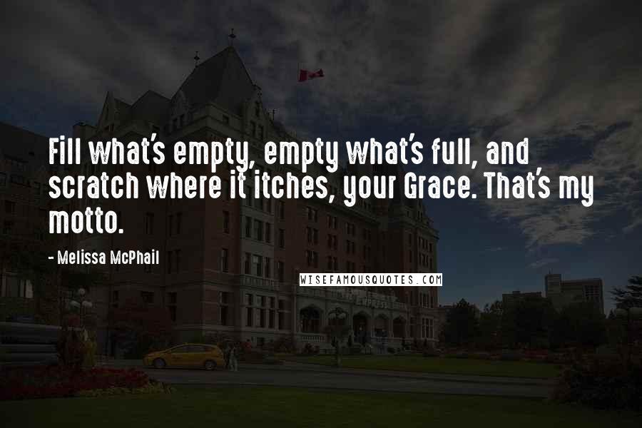 Melissa McPhail Quotes: Fill what's empty, empty what's full, and scratch where it itches, your Grace. That's my motto.