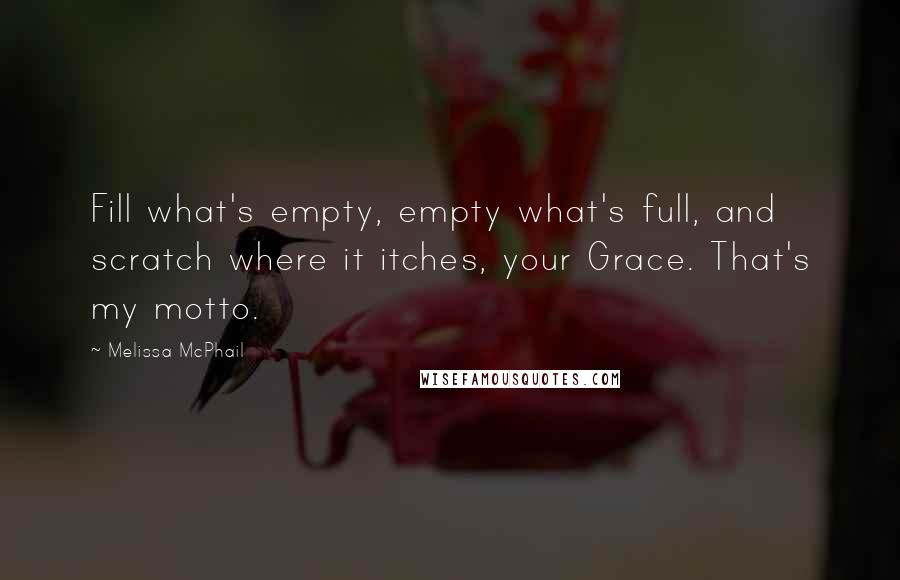 Melissa McPhail Quotes: Fill what's empty, empty what's full, and scratch where it itches, your Grace. That's my motto.