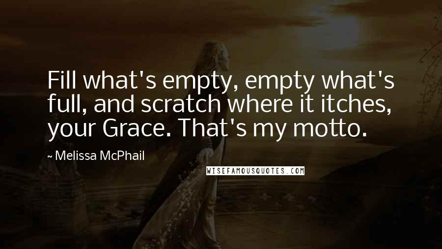 Melissa McPhail Quotes: Fill what's empty, empty what's full, and scratch where it itches, your Grace. That's my motto.