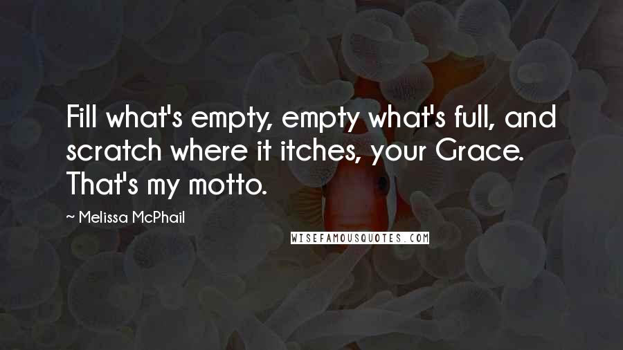 Melissa McPhail Quotes: Fill what's empty, empty what's full, and scratch where it itches, your Grace. That's my motto.