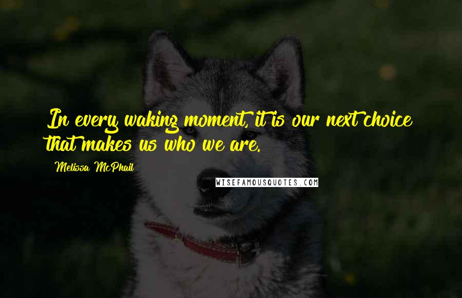 Melissa McPhail Quotes: In every waking moment, it is our next choice that makes us who we are.