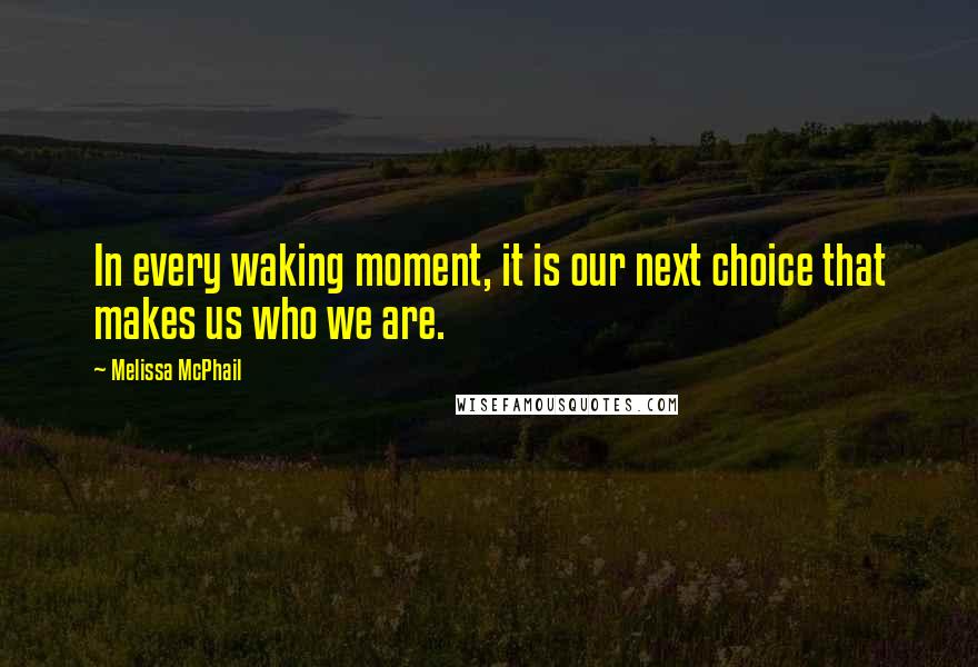 Melissa McPhail Quotes: In every waking moment, it is our next choice that makes us who we are.