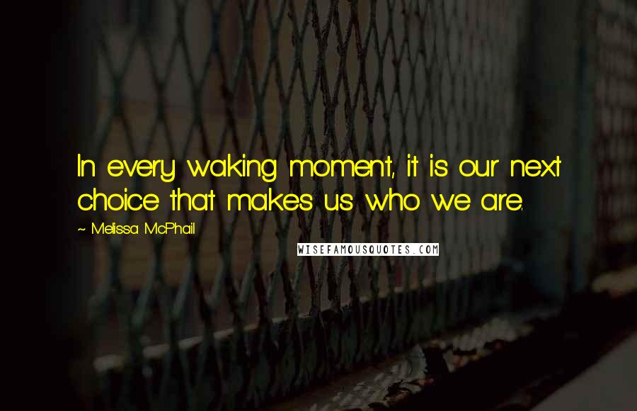 Melissa McPhail Quotes: In every waking moment, it is our next choice that makes us who we are.