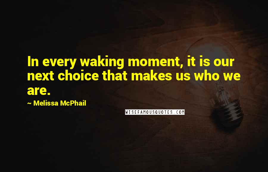 Melissa McPhail Quotes: In every waking moment, it is our next choice that makes us who we are.