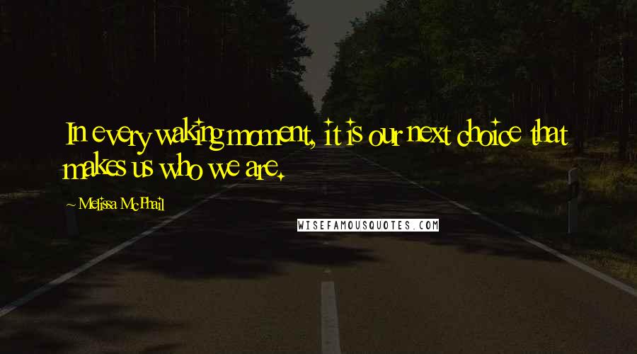 Melissa McPhail Quotes: In every waking moment, it is our next choice that makes us who we are.