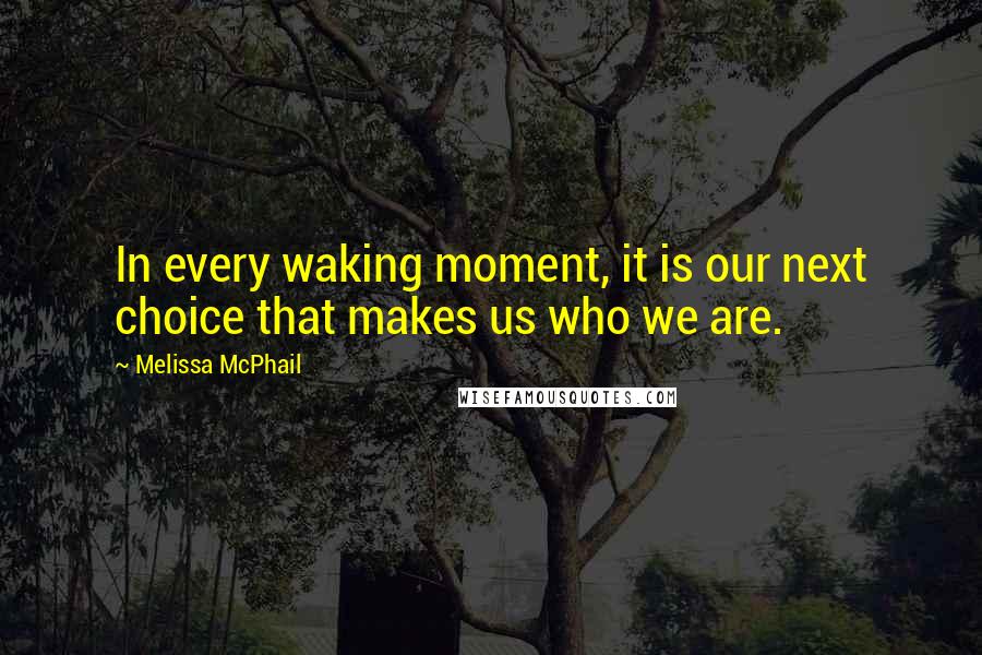 Melissa McPhail Quotes: In every waking moment, it is our next choice that makes us who we are.