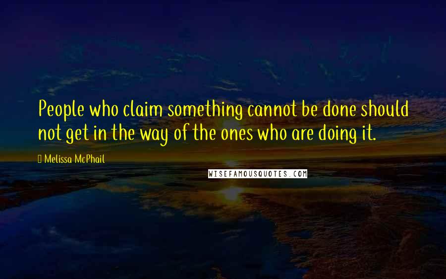 Melissa McPhail Quotes: People who claim something cannot be done should not get in the way of the ones who are doing it.