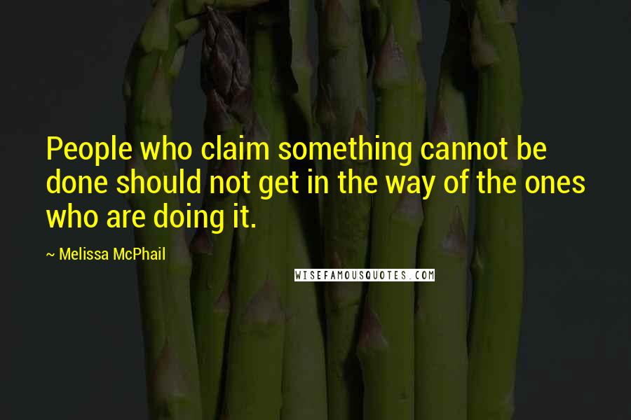 Melissa McPhail Quotes: People who claim something cannot be done should not get in the way of the ones who are doing it.